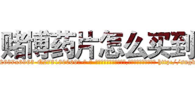 赌博药片怎么买到 (赌博药片怎么买到【电-186x2687x6963-Q278180069元-吉-药-业】我们做的是长期生意,靠的是老客户长期支持 http://sngk.net/zMxh9N
)