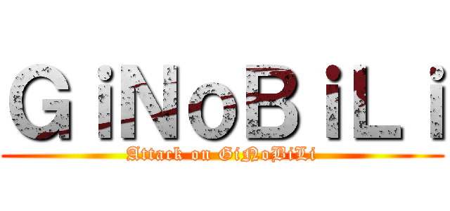 ＧｉＮｏＢｉＬｉ (Attack on GiNoBiLi)