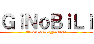 ＧｉＮｏＢｉＬｉ (Attack on GiNoBiLi)
