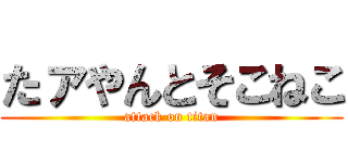 たァやんとそこねこ (attack on titan)