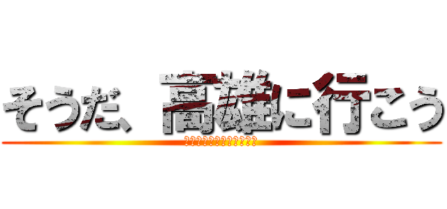 そうだ、高雄に行こう (〜学びと楽しみの二刀流〜)