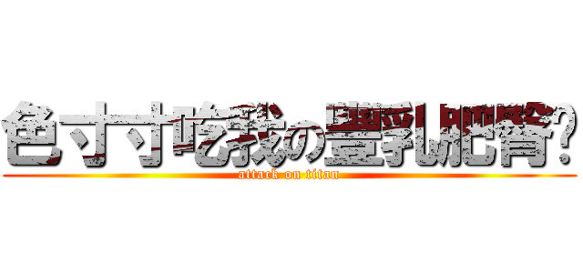 色寸寸吃我の豐乳肥臀啦 (attack on titan)