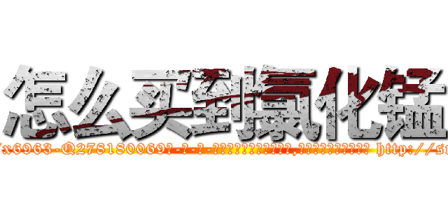 怎么买到氯化锰 (怎么买到氯化锰【电-186x2687x6963-Q278180069元-吉-药-业】我们做的是长期生意,靠的是老客户长期支持 http://sngk.net/GAG0CZ
)