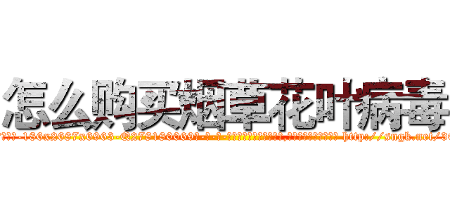怎么购买烟草花叶病毒 (怎么购买烟草花叶病毒【电-186x2687x6963-Q278180069元-吉-药-业】我们做的是长期生意,靠的是老客户长期支持 http://sngk.net/3OdeNs
)