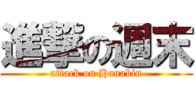 進撃の週末 (attack on Hanakin)