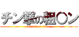 チン撃の粗○ン (attack on titan)