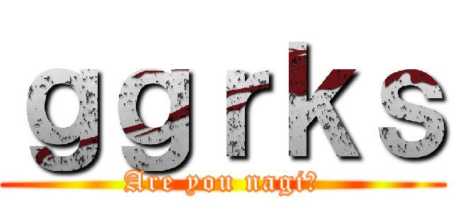 ｇｇｒｋｓ (Are you nagi?)