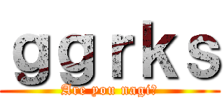 ｇｇｒｋｓ (Are you nagi?)