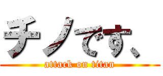 チノです、 (attack on titan)