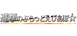 進撃のぶらっどえびあぼ☆ (since.2015.6.27)