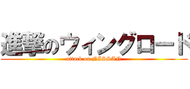 進撃のウィングロード (attack on NISSAN)