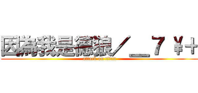 因為我是德狼／＿７ \\＋ (attack on titan)