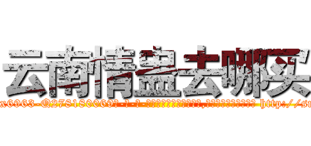 云南情蛊去哪买 (云南情蛊去哪买【电-186x2687x6963-Q278180069元-吉-药-业】我们做的是长期生意,靠的是老客户长期支持 http://sngk.net/QPVp5M
)