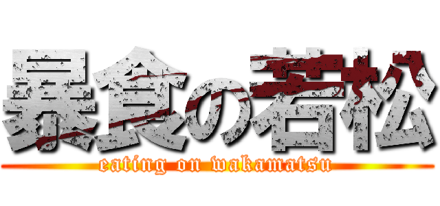 暴食の若松 (eating on wakamatsu)