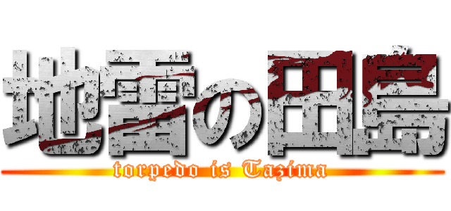 地雷の田島 (torpedo is Tazima)