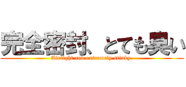 完全密封、とても臭い (Airtight and extremely stinky.)