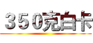 ３５０克白卡 ()
