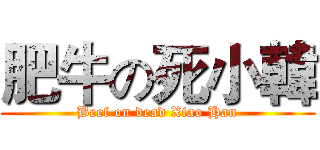 肥牛の死小韓 (Beef on dead Xiao Han)
