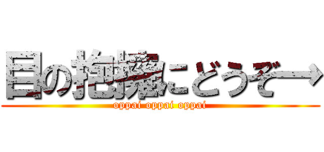 目の抱擁にどうぞ→ (oppai oppai oppai)