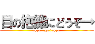 目の抱擁にどうぞ→ (oppai oppai oppai)