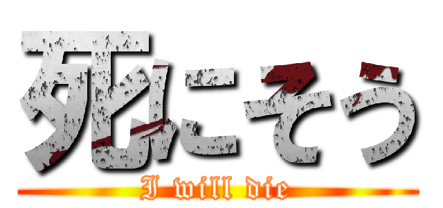 死にそう (I will die)