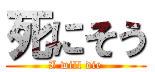 死にそう (I will die)