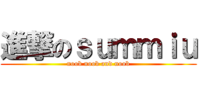 進撃のｓｕｍｍｉｕ (noob noob and noob)