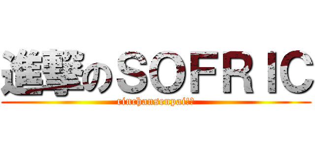 進撃のＳＯＦＲＩＣ (rinchansenpai!?)