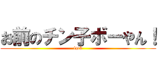 お前のチン子ボーやん！ (fuck)