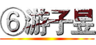 ⑥游子昱 ()