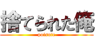 捨てられた俺 (poisute)