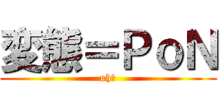 変態＝ＰｏＮ (oh〜)
