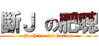 斷Ｊ の肥聰 (No J for fat Gordon)