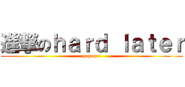進撃のｈａｒｄ ｌａｔｅｒ (gogogo!)