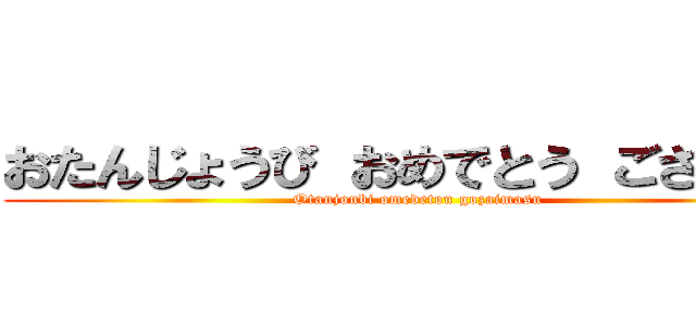 おたんじょうび おめでとう ございます (Otanjoubi omedetou gozaimasu)