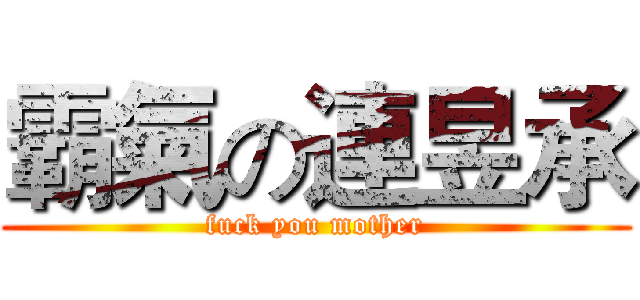 霸氣の連昱承 (fuck you mother)