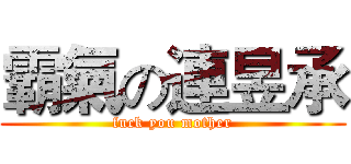 霸氣の連昱承 (fuck you mother)