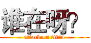 谁在呀？ (attack on titan)