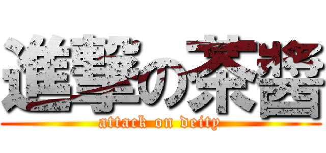 進撃の茶醬 (attack on deity)