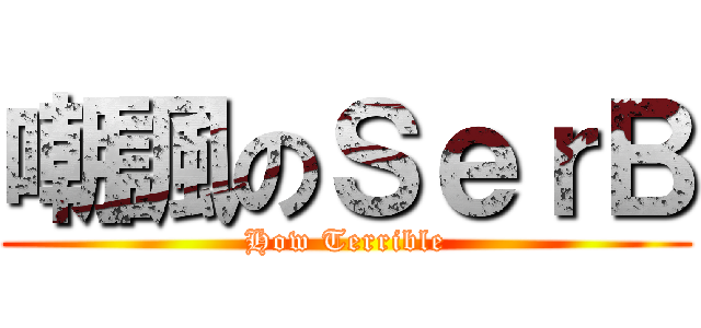 嘲諷のＳｅｒＢ (How Terrible)