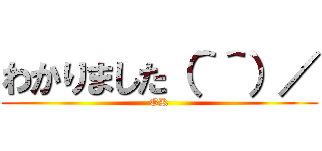 わかりました（＾＾）／ (OK)