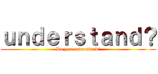 ｕｎｄｅｒｓｔａｎｄ？ (Do you understand？)