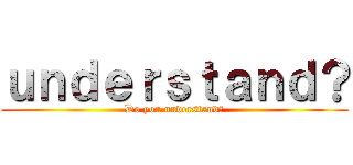 ｕｎｄｅｒｓｔａｎｄ？ (Do you understand？)