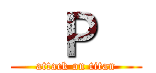 ㅤＰㅤ (attack on titan)