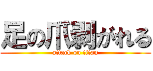 足の爪剥がれる (attack on titan)