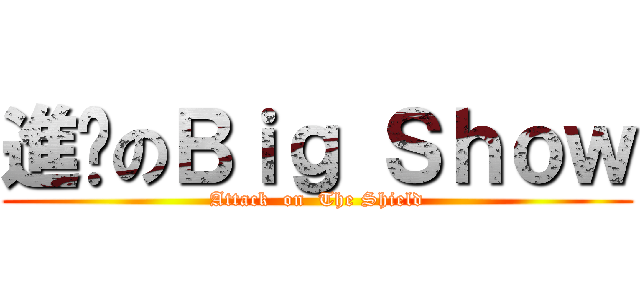 進擊のＢｉｇ Ｓｈｏｗ (Attack  on  The Shield)