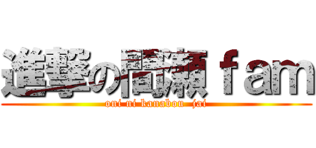 進撃の間瀬ｆａｍ (oni ni kanabou  jai)