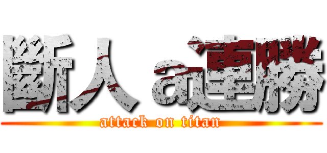 斷人ａ連勝 (attack on titan)