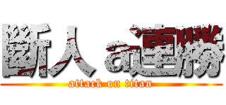 斷人ａ連勝 (attack on titan)