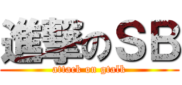 進撃のＳＢ (attack on gtalk)
